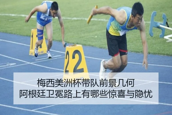 梅西美洲杯带队前景几何 阿根廷卫冕路上有哪些惊喜与隐忧