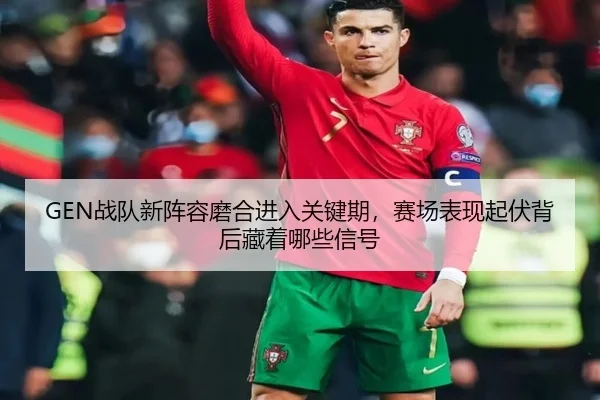 GEN战队新阵容磨合进入关键期，赛场表现起伏背后藏着哪些信号